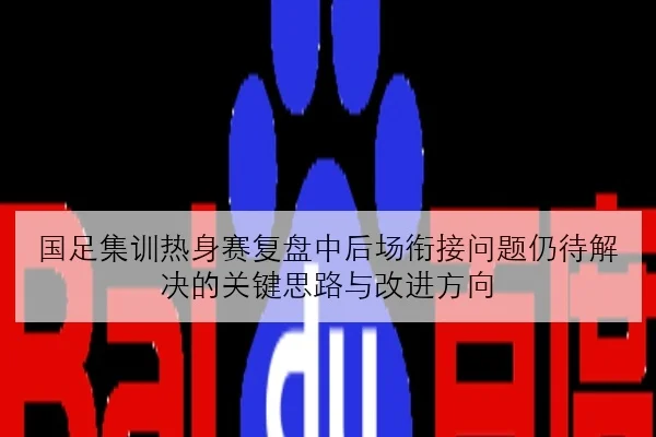 国足集训热身赛复盘中后场衔接问题仍待解决的关键思路与改进方向